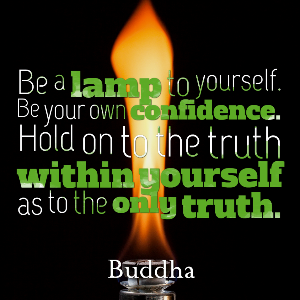 Be a lamp to yourself. Be your own confidence. Hold on to the truth within yourself as to the only truth.