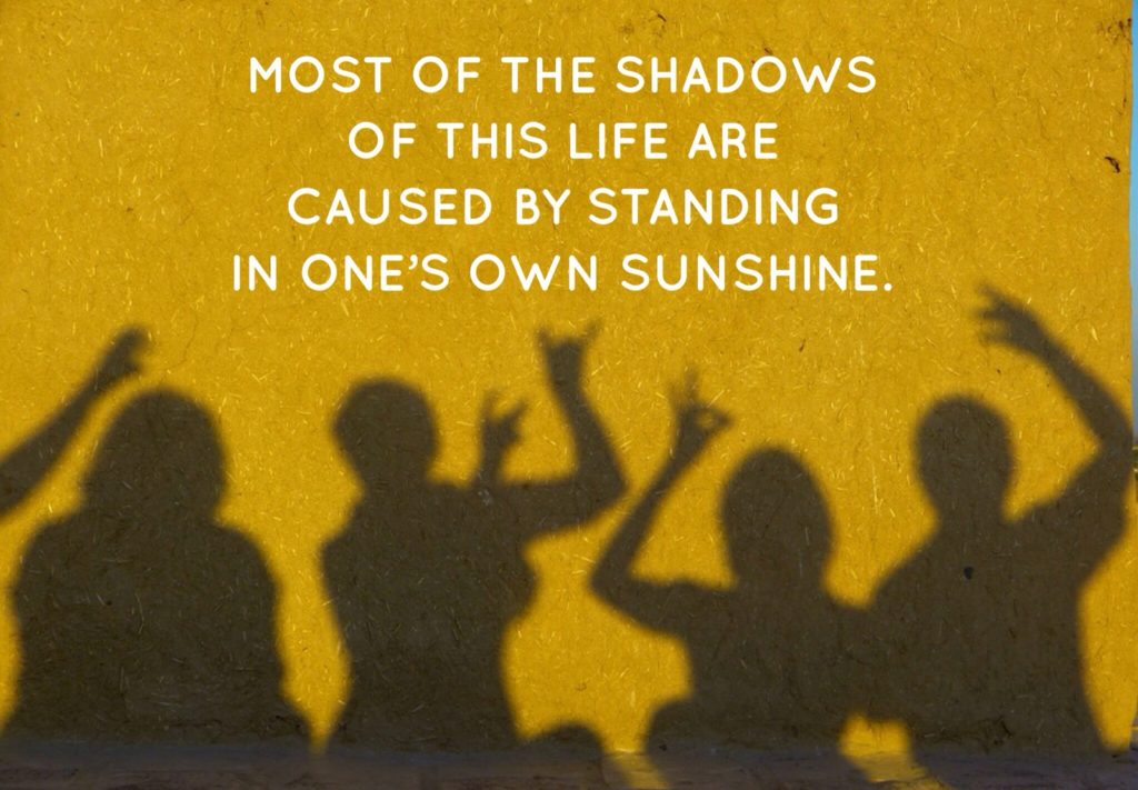 MOST OF THE SHADOWS OF THIS LIFE ARE CAUSED BY STANDING IN ONE'S OWN SUNSHINE. 