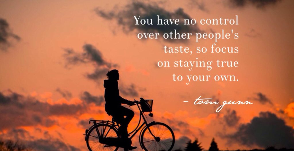 You have no control over other people's taste, so focused on staying true to your own. 